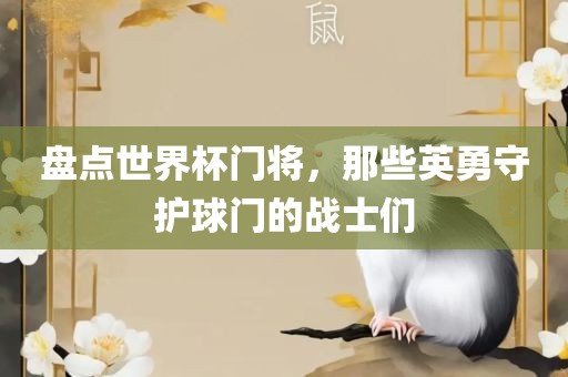 盘点世界杯门将，那些英勇守护球门的战士们