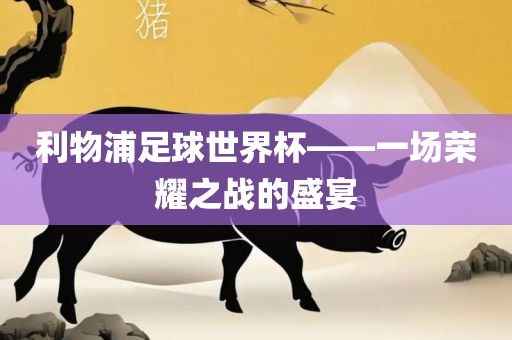 利物浦足球世界杯——一场荣耀之战的盛宴漯河市盈旭机械设备有限公司