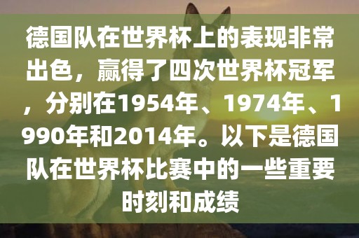 德国队在世界杯上的表现非常出色，赢得了四次世界杯冠军，分别在1954年、1974年、1990年和2014年。以下是德国队在世界杯比赛中的一些重要时刻和成绩漯河市盈旭机械设备有限公司