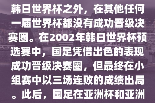 中国国家男子足球队在世界杯的表现并不出色。除了2002年韩日世界杯之外，在其他任何一届世界杯都没有成功晋级决赛圈。在2002年韩日世界杯预选赛中，国足凭借出色的表现成功晋级决赛圈，但最终在小组赛中以三场连败的成绩出局。此后，国足在亚洲杯和亚洲预选赛中的表现一直起伏不定，未能再次打进世界杯。