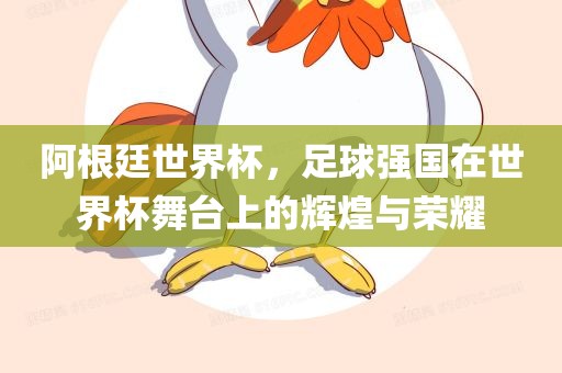 阿根廷世界杯，足球强国在世界杯舞台上的辉煌与荣耀