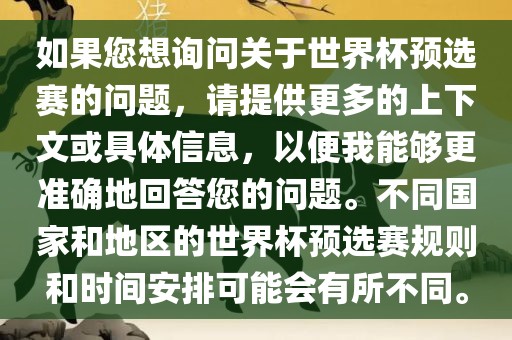 如果您想询问关于世界杯预选赛的问题，请提供更多的上下文或具体信息，以便我能够更准确地回答您的问题。不同国家和地区的世界杯预选赛规则和时间安排可能会有所不同。漯河市盈旭机械设备有限公司