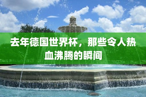 去年德国世界杯，那些令人热血沸腾的瞬间