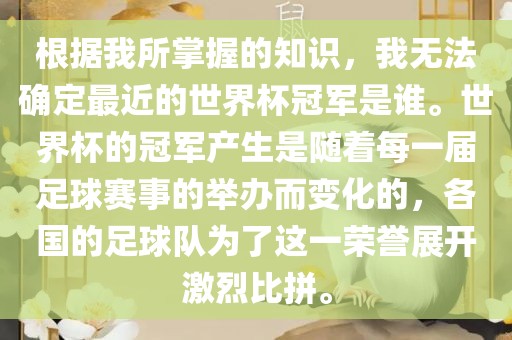 根据我所掌握的知识，我无法确定最近的世界杯冠军是谁。世界杯的冠军产生是随着每一届足球赛事的举办而变化的，各国的足球队为了这一荣誉展开漯河市盈旭机械设备有限公司激烈比拼。