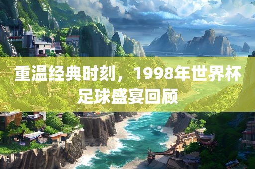 重温经典时刻，1998年世界杯足球盛宴回顾漯河市盈旭机械设备有限公司