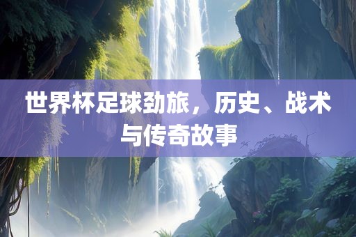 世界杯足球劲旅，历史、战术与传奇故事