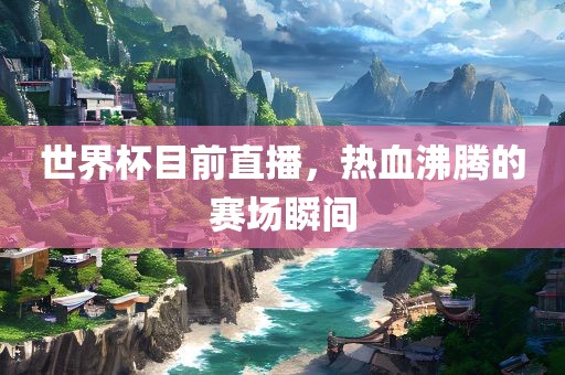 世界杯目前直播，热血沸腾的赛场瞬间