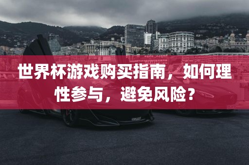 世界杯游戏购买指南，如何理性参与，避免风险？