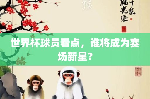 世界杯球员看点，谁将成为赛场新星？