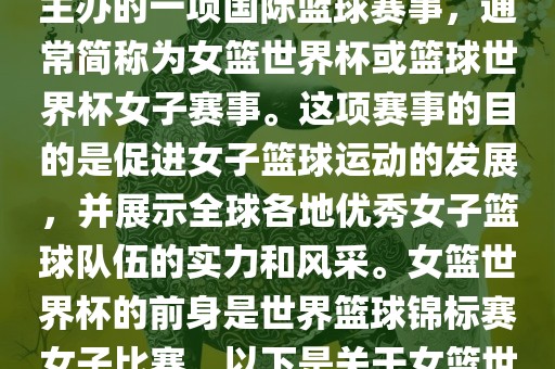 女篮世界杯是国际篮球联合会主办的一项国际篮球赛事，通常简称为女篮世界杯或篮球世界杯女子赛事。这项赛事的目的是促进女子篮球运动的发展，并展示全球各地优秀女子篮球队伍的实力和风采。女篮世界杯的前身是世界篮球锦标赛女子比赛。以下是关于女篮世界杯的一些重要信息