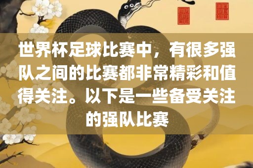 世界杯足球比赛中，有很多强队之间的比赛都非常精彩和值得关注。以下是一些备受关注的强队比赛