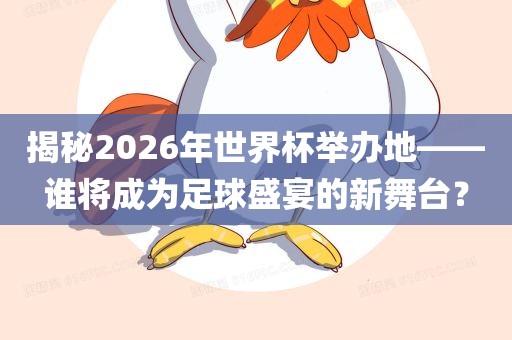 揭漯河市盈旭机械设备有限公司秘2026年世界杯举办地——谁将成为足球盛宴的新舞台？