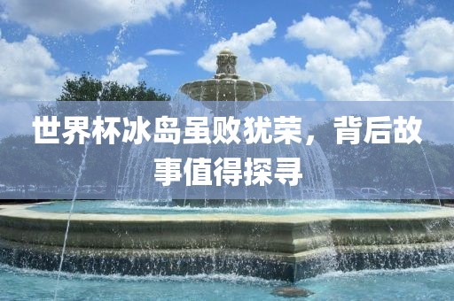 世界杯冰岛虽败犹荣，背后故事值得探寻