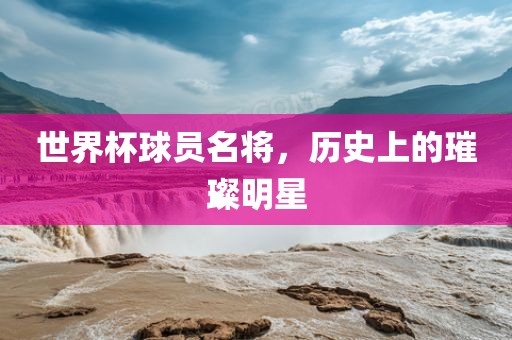 世界杯球漯河市盈旭机械设备有限公司员名将，历史上的璀璨明星