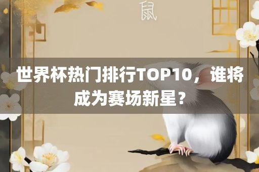 世界杯热门排行TOP10，谁将成为赛场新星？