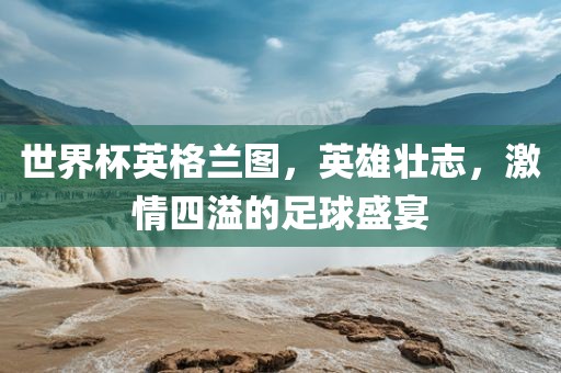 世界杯英格兰图，英雄壮志，激情四溢的足球盛宴