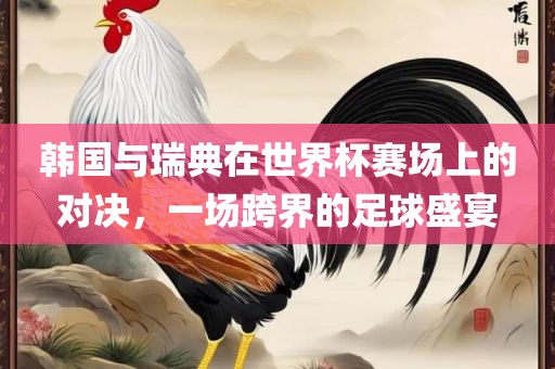 韩国与瑞典在世界杯赛场上的对决，一场跨界的足球盛宴漯河市盈旭机械设备有限公司