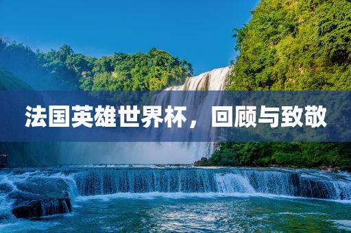 法国英雄世界杯，回顾与致敬