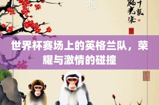 世界杯赛场上的英格兰队，荣耀与激情的碰撞