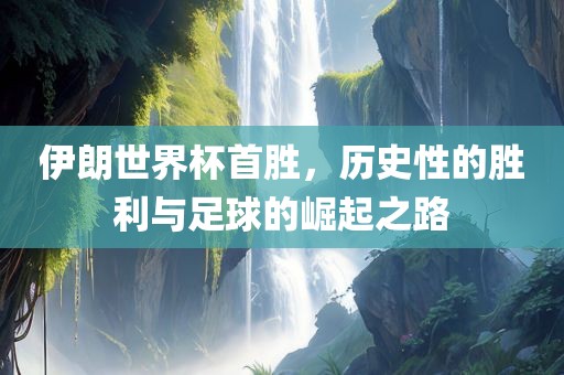 伊朗世界杯首胜，历史性的胜利与足球的崛起之路
