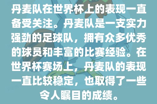 丹麦队在世界杯上的表现一直备受关注。丹麦队是一支实力强劲的足球队，拥有众多优秀的球员和丰富的比赛经验。在世界杯赛场上，丹麦队的表现一直比较稳定，也取得了一些令人瞩目的成绩。
