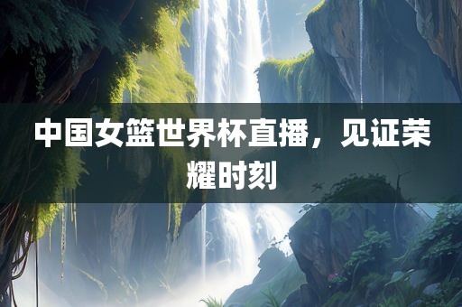 中国女篮世界杯直播，见证荣耀时刻